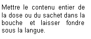 Zone de Texte: Mettre le contenu entier de la dose ou du sachet dans la bouche et laisser fondre sous la langue.