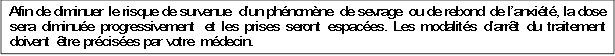 Afin de diminuer le risque de survenue d’un phénomène de sevrage ou de rebond de l’anxiété, la dose sera diminuée progressivement et les prises seront espacées. Les modalités d’arrêt du traitement doivent être précisées par votre médecin.