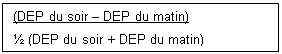 Zone de Texte: (DEP du soir –  DEP du matin)
½ (DEP du soir + DEP du matin)
